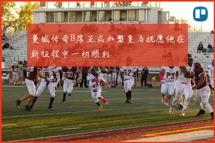 曼城传奇B席正式加盟皇马祝愿他在新征程中一切顺利
