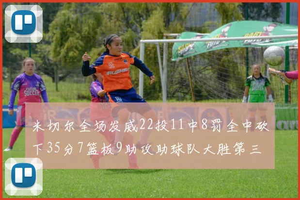 米切尔全场发威22投11中8罚全中砍下35分7篮板9助攻助球队大胜第三节独得20分
