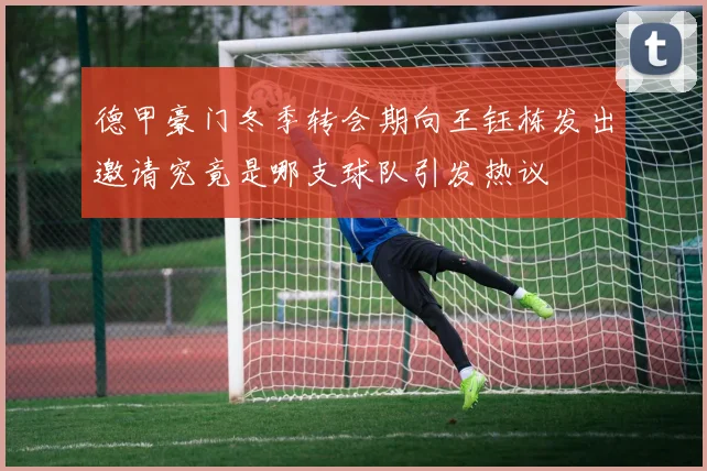 德甲豪门冬季转会期向王钰栋发出邀请究竟是哪支球队引发热议