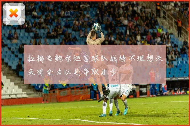 拉梅洛鲍尔坦言球队战绩不理想未来将全力以赴争取进步