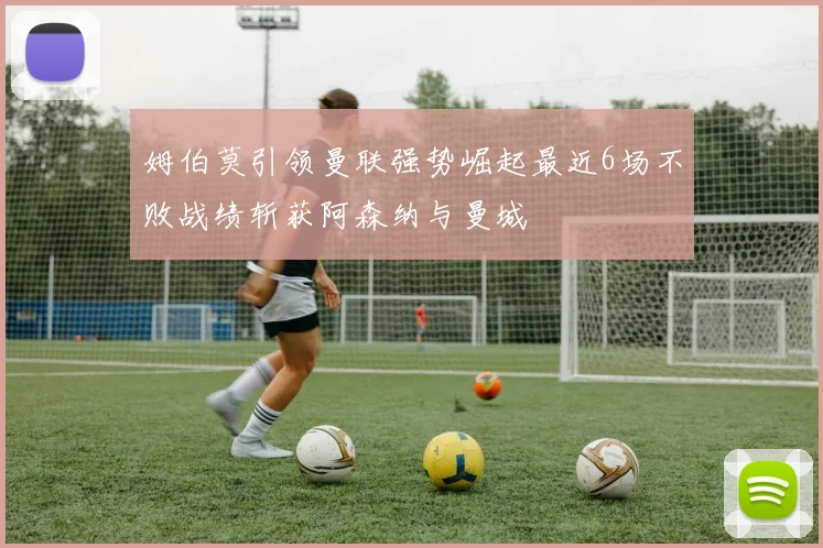 姆伯莫引领曼联强势崛起最近6场不败战绩斩获阿森纳与曼城