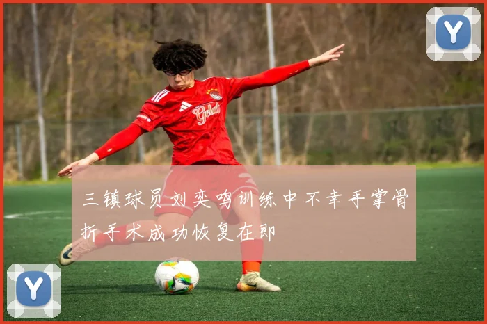 三镇球员刘奕鸣训练中不幸手掌骨折手术成功恢复在即