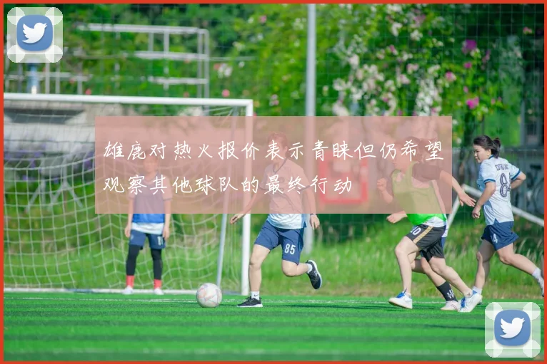 雄鹿对热火报价表示青睐但仍希望观察其他球队的最终行动