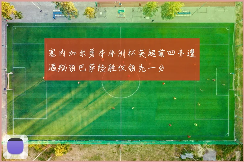 塞内加尔勇夺非洲杯英超前四齐遭遇瓶颈巴萨险胜仅领先一分