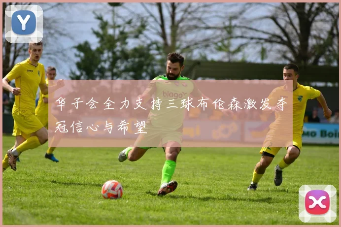 华子会全力支持三球布伦森激发夺冠信心与希望