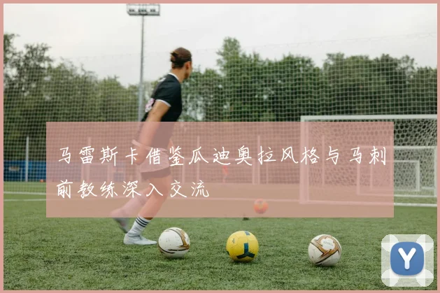 马雷斯卡借鉴瓜迪奥拉风格与马刺前教练深入交流