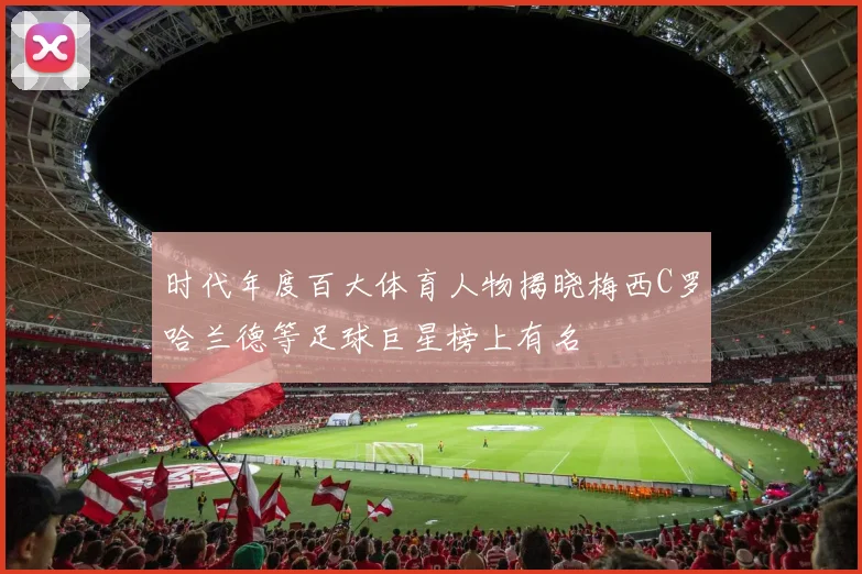 时代年度百大体育人物揭晓梅西C罗哈兰德等足球巨星榜上有名