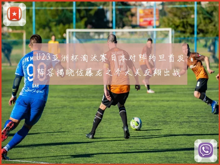 U23亚洲杯淘汰赛日本对阵约旦首发阵容揭晓佐藤龙之介大关友翔出战