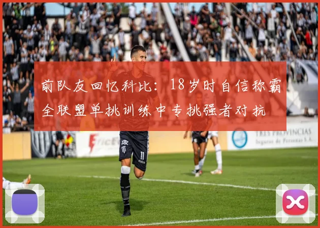前队友回忆科比：18岁时自信称霸全联盟单挑训练中专挑强者对抗