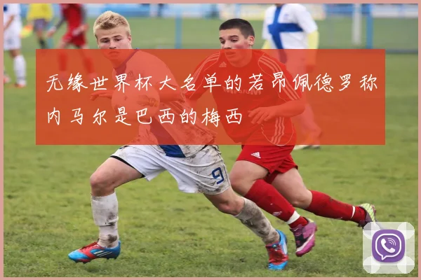 无缘世界杯大名单的若昂佩德罗称内马尔是巴西的梅西