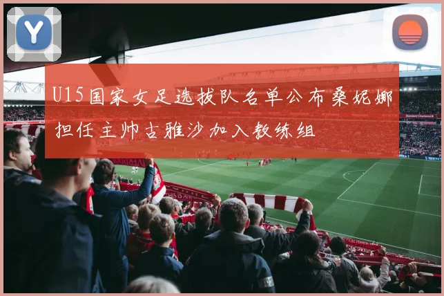 U15国家女足选拔队名单公布桑妮娜担任主帅古雅沙加入教练组