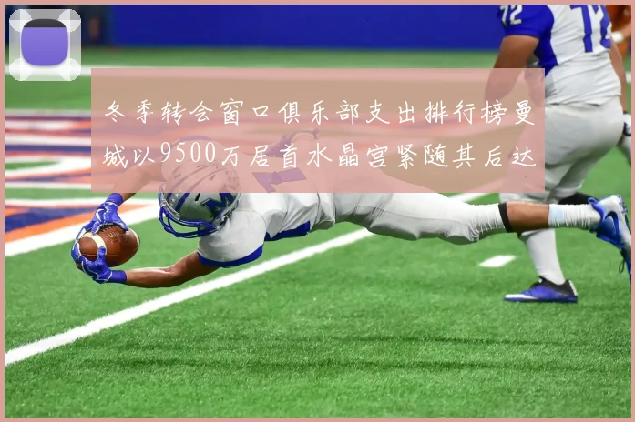 冬季转会窗口俱乐部支出排行榜曼城以9500万居首水晶宫紧随其后达8970万