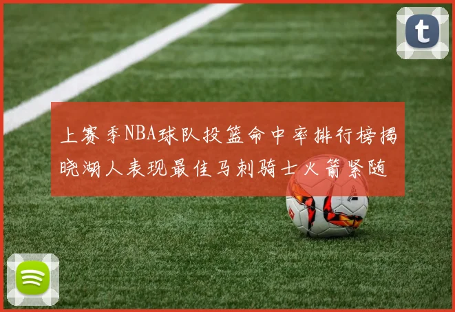 上赛季NBA球队投篮命中率排行榜揭晓湖人表现最佳马刺骑士火箭紧随其后