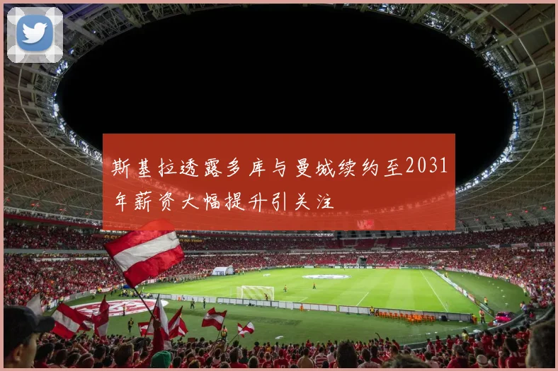 斯基拉透露多库与曼城续约至2031年薪资大幅提升引关注