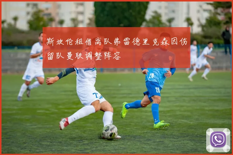 斯坎伦租借离队弗雷德里克森因伤留队曼联调整阵容
