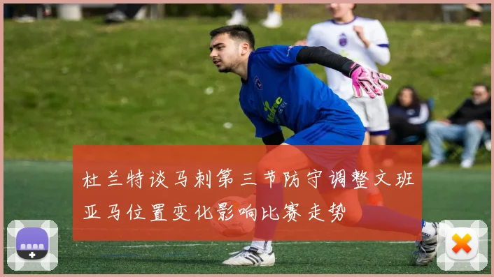 杜兰特谈马刺第三节防守调整文班亚马位置变化影响比赛走势