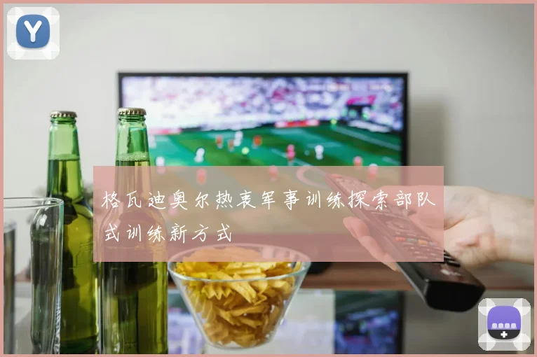 格瓦迪奥尔热衷军事训练探索部队式训练新方式