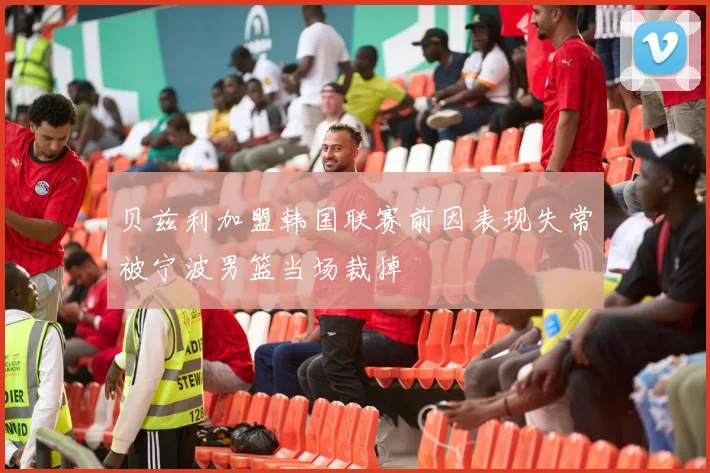 贝兹利加盟韩国联赛前因表现失常被宁波男篮当场裁掉