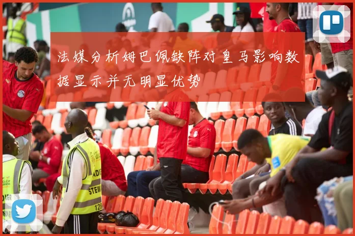法媒分析姆巴佩缺阵对皇马影响数据显示并无明显优势