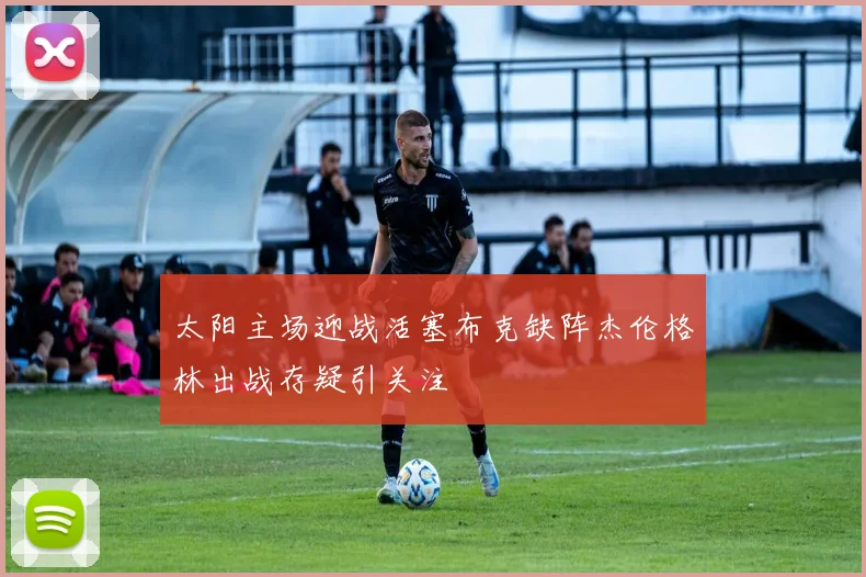 太阳主场迎战活塞布克缺阵杰伦格林出战存疑引关注
