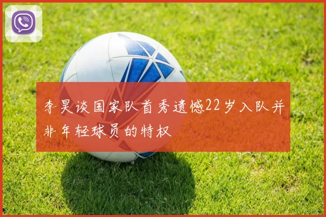 李昊谈国家队首秀遗憾22岁入队并非年轻球员的特权