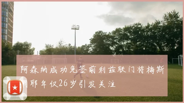 阿森纳成功免签前利兹联门将梅斯利耶年仅26岁引发关注