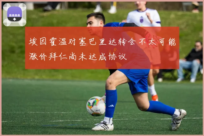 埃因霍温对塞巴里达转会不太可能涨价拜仁尚未达成协议
